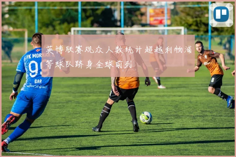 英博联赛观众人数统计超越利物浦等球队跻身全球前列