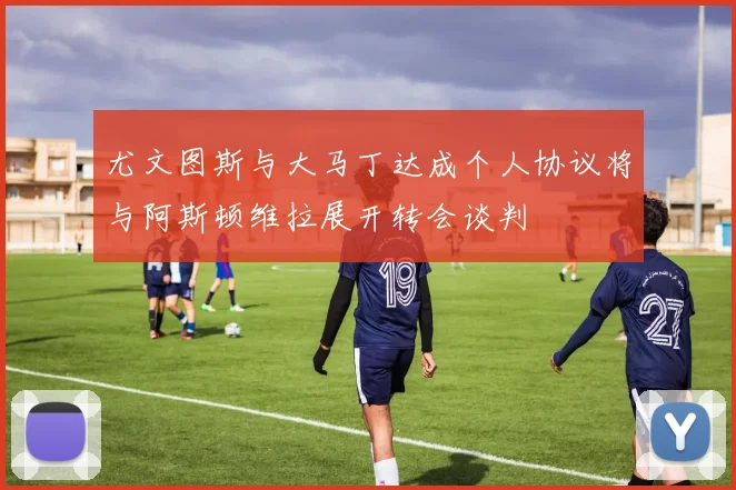 尤文图斯与大马丁达成个人协议将与阿斯顿维拉展开转会谈判