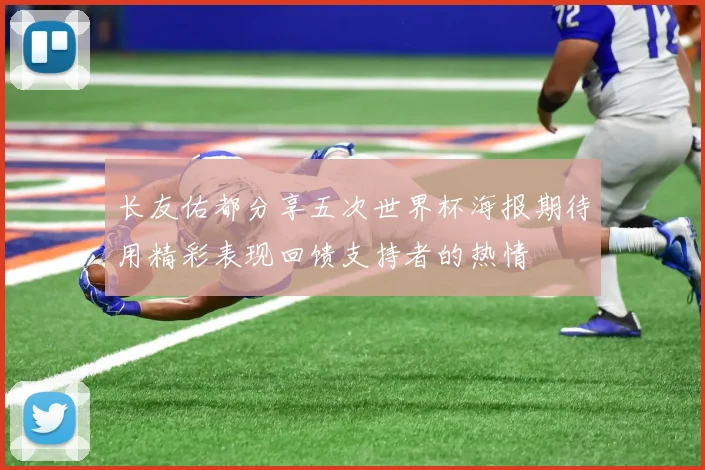 长友佑都分享五次世界杯海报期待用精彩表现回馈支持者的热情