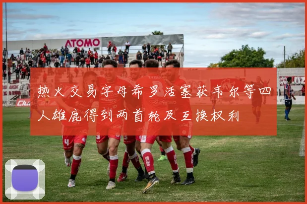 热火交易字母希罗活塞获韦尔等四人雄鹿得到两首轮及互换权利