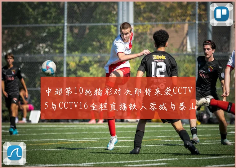 中超第10轮精彩对决即将来袭CCTV5与CCTV16全程直播铁人蓉城与泰山申花之战