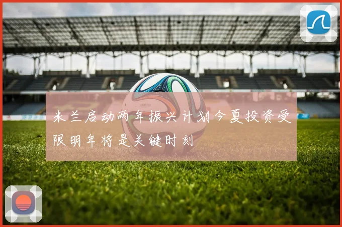 米兰启动两年振兴计划今夏投资受限明年将是关键时刻