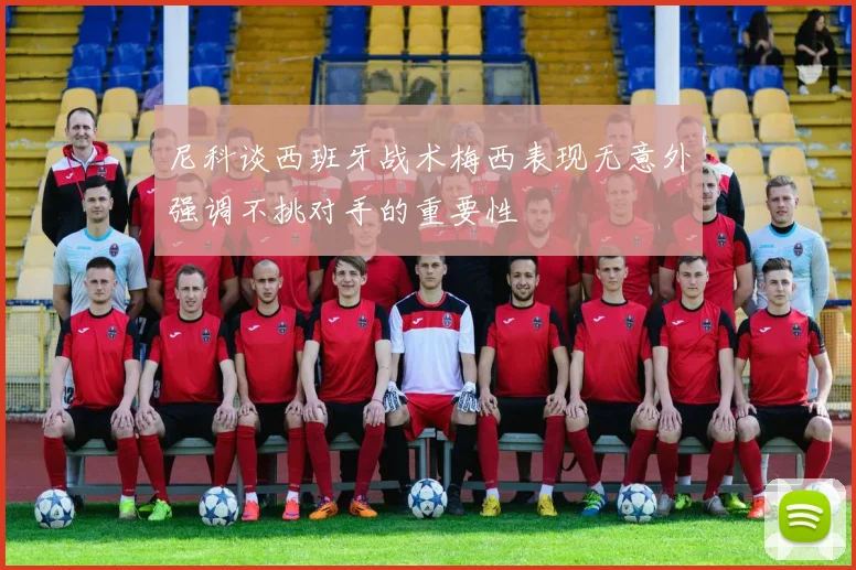 尼科谈西班牙战术梅西表现无意外强调不挑对手的重要性
