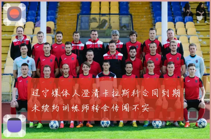 辽宁媒体人澄清卡拉斯科合同到期未续约训练师转会传闻不实