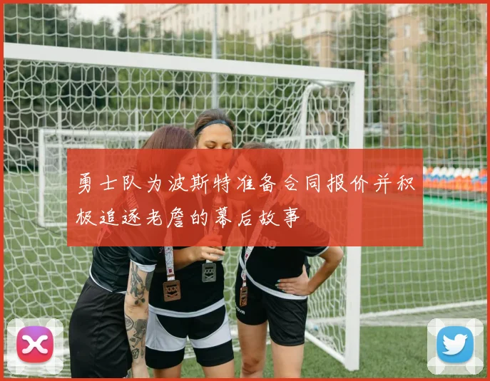 勇士队为波斯特准备合同报价并积极追逐老詹的幕后故事