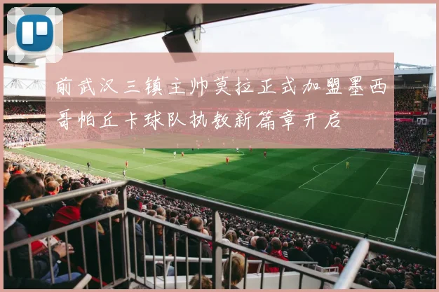 前武汉三镇主帅莫拉正式加盟墨西哥帕丘卡球队执教新篇章开启